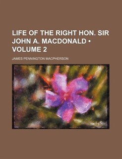 Life Of The Right Hon. Sir John A. Macdonald (volume 2 )
