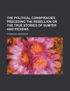 the political conspiracies preceding the rebellion or the true stories of sumter and pickens