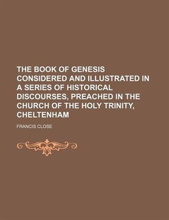 Front cover_The book of Genesis considered and illustrated in a series of historical discourses, preached in the Church of the Holy Trinity, Cheltenham