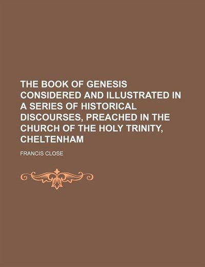 Front cover_The book of Genesis considered and illustrated in a series of historical discourses, preached in the Church of the Holy Trinity, Cheltenham
