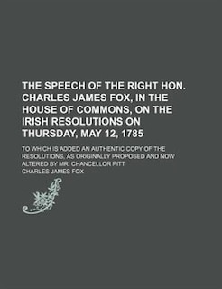 Front cover_The speech of the Right Hon. Charles James Fox, in the House of Commons, on the Irish resolutions on Thursday, May 12, 1785; to which is added an authentic copy of the resolutions, as originally proposed and now altered by Mr. Chancellor Pitt