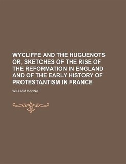 Front cover_Wycliffe and the Huguenots or, Sketches of the rise of the Reformation in England and of the early history of Protestantism in France