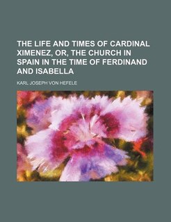 The Life and times of Cardinal Ximenez, or, The church in Spain in the time of Ferdinand and Isabella