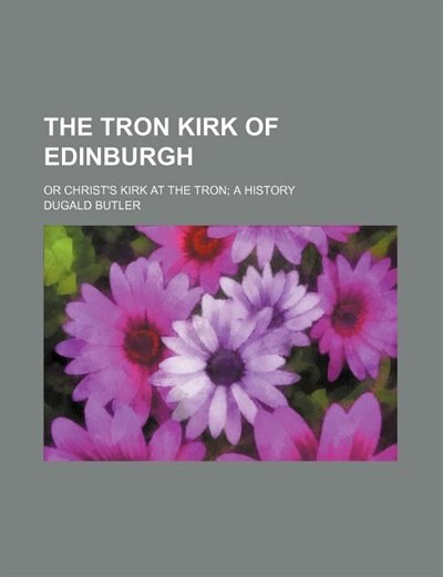The Tron kirk of Edinburgh; or Christ's kirk at the Tron a history