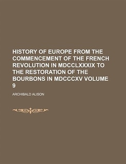 History of Europe from the Commencement of the French Revolution in MDCCLXXXIX to the Restoration of the Bourbons in MDCCCXV Volume 9