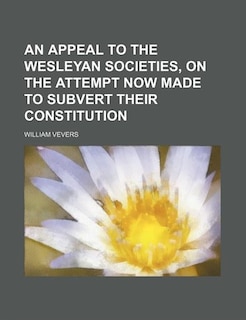 An appeal to the Wesleyan societies, on the attempt now made to subvert their constitution