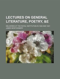 Lectures on general literature, poetry, &e; delivered at the Royal Institution in 1830 and 1831