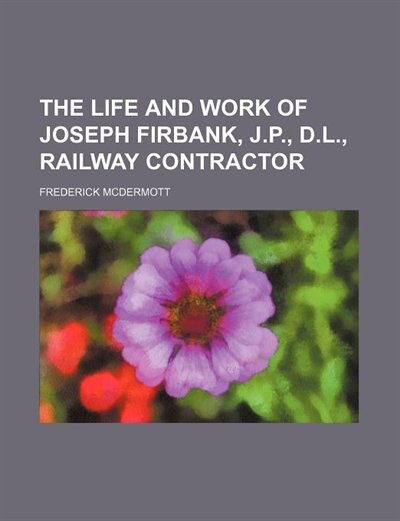 Front cover_The life and work of Joseph Firbank, J.P., D.L., railway contractor