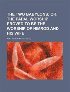 The Two Babylons; Or, the Papal Worship Proved to Be the Worship of Nimrod and His Wife