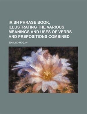 Irish phrase book, illustrating the various meanings and uses of verbs and prepositions combined