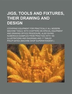 Jigs, Tools and Fixtures, Their Drawing and Design; (Covering Equipment for Practically All Modern Machine Tools, with Chapters on Special Equipment a
