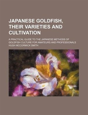 Japanese goldfish, their varieties and cultivation; a practical guide to the Japanese methods of goldfish culture for amateurs and professionals