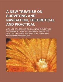 A new treatise on surveying and navigation, theoretical and practical; with use of instruments, essential elements of trigonometry, and the necessary tables, for schools, colleges, and practical surveyors