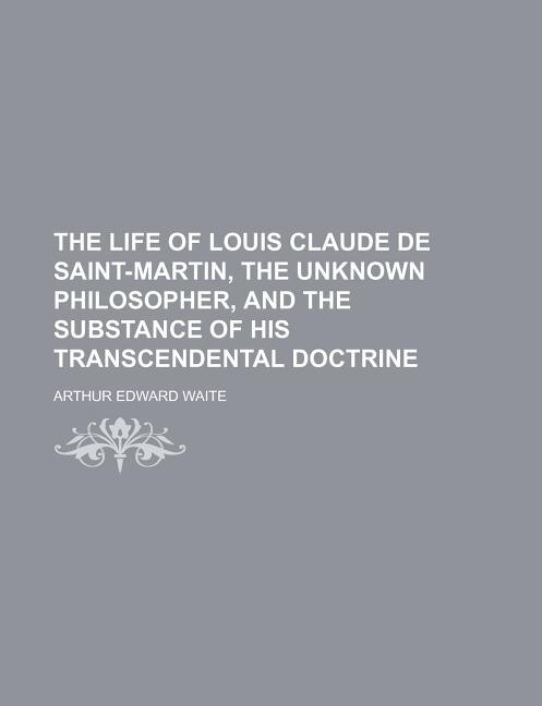 Front cover_The life of Louis Claude de Saint-Martin, the unknown philosopher, and the substance of his transcendental doctrine