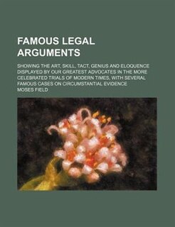 Front cover_Famous Legal Arguments; Showing The Art, Skill, Tact, Genius And Eloquence Displayed By Our Greatest Advocates In The More Celebrated Trials Of Modern Times, With Several Famous Cases On Circumstantial Evidence