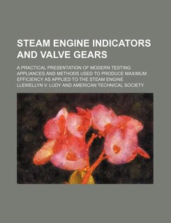 Steam Engine Indicators and Valve Gears; A Practical Presentation of Modern Testing Appliances and Methods Used to Produce Maximum Efficiency as Appli