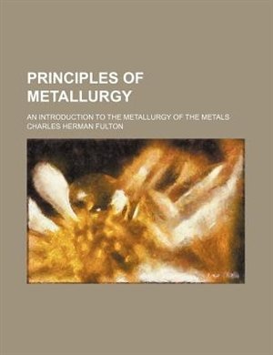 Principles of Metallurgy; An Introduction to the Metallurgy of the Metals