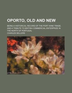 Oporto, Old And New; Being A Historical Record Of The Port Wine Trade, And A Tribute To British Commercial Enterprize In The North Of Portugal