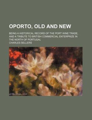 Oporto, Old And New; Being A Historical Record Of The Port Wine Trade, And A Tribute To British Commercial Enterprize In The North Of Portugal