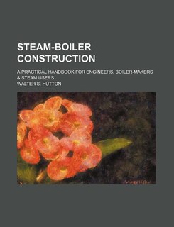 Steam-Boiler Construction; A Practical Handbook for Engineers, Boiler-Makers & Steam Users