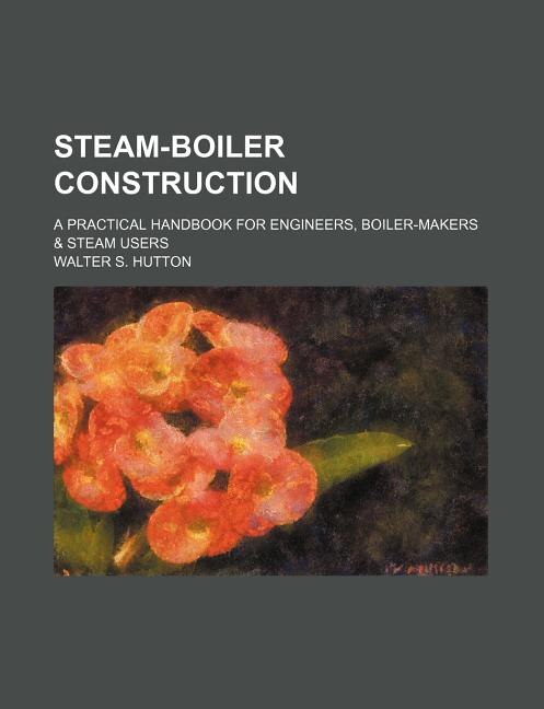 Steam-Boiler Construction; A Practical Handbook for Engineers, Boiler-Makers & Steam Users