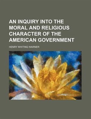 An Inquiry Into the Moral and Religious Character of the American Government