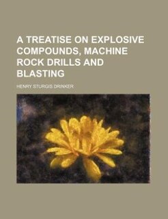 A Treatise on Explosive Compounds, Machine Rock Drills and Blasting