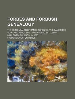 Forbes and Forbush genealogy; The descendants of Daniel Forbush, who came from Scotland about the year 1655 and settled in Marlborough, Mass., in 1675