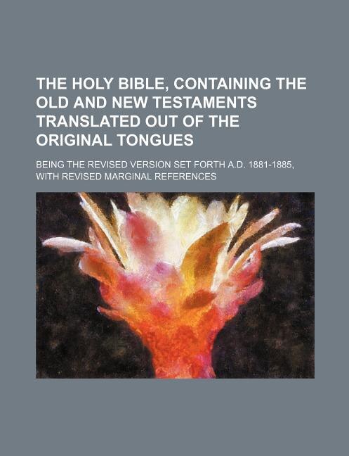 The Holy Bible, containing the Old and New Testaments translated out of the original tongues; being the revised version set forth A.D. 1881-1885, with revised marginal references
