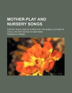 Mother-play and nursery songs; poetry, music and pictures for the noble culture of child life with notes to mothers