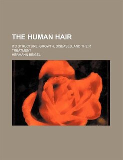 The Human Hair; Its Structure, Growth, Diseases, and Their Treatment