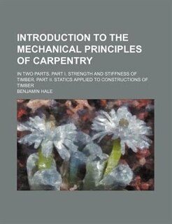 Introduction to the Mechanical Principles of Carpentry; In Two Parts. Part I. Strength and Stiffness of Timber. Part II. Statics Applied to Constructi