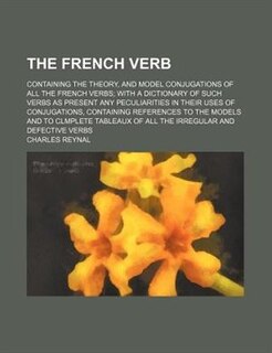The French verb; containing the theory, and model conjugations of all the French verbs with a dictionary of such verbs as present any peculiarities in their uses of conjugations, containing references to the models and to clmplete tableaux of all the irre