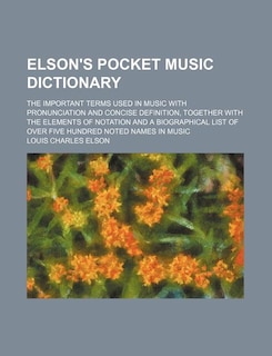 Elson's pocket music dictionary; the important terms used in music with pronunciation and concise definition, together with the elements of notation and a biographical list of over five hundred noted names in music