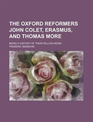 The Oxford reformers John Colet, Erasmus, and Thomas More; being a history of their fellow-work