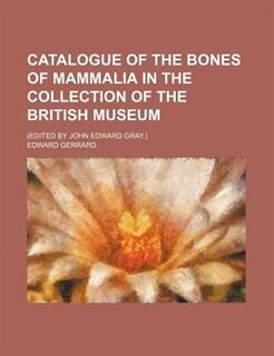 Catalogue of the Bones of Mammalia in the Collection of the British Museum; (Edited by John Edward Gray.)