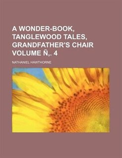 A wonder-book, Tanglewood tales, Grandfather's chair Volume Ñ,. 4