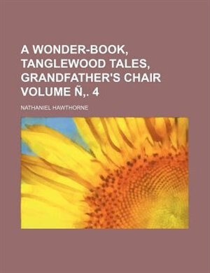 A wonder-book, Tanglewood tales, Grandfather's chair Volume Ñ,. 4