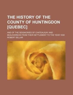 Couverture_The history of the county of Huntingdon [Quebec]; and of the seigniories of Chateaugay and Beauharnois from their settlement to the year 1838