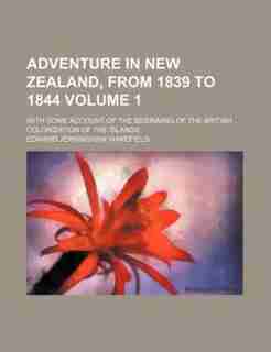 Adventure in New Zealand, from 1839 to 1844 Volume 1; with some account of the beginning of the British colonization of the islands by Edward Jerningham Wakefield
