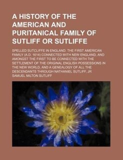 A history of the American and puritanical family of Sutliff or Sutliffe; spelled Sutcliffe in England. The first American family (A.D. 1614) connected with New England, and amongst the first to be connected with the settlement of the original English poss