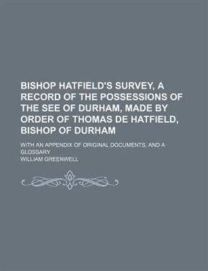 Bishop Hatfield's survey, a record of the possessions of the see of Durham, made by order of Thomas de Hatfield, bishop of Durham; With an appendix of original documents, and a glossary