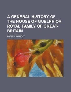 A general history of the house of Guelph or royal family of Great-Britain