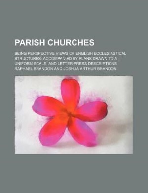 Parish churches; being perspective views of English ecclesiastical structures accompanied by plans drawn to a uniform scale, and letter-press descriptions