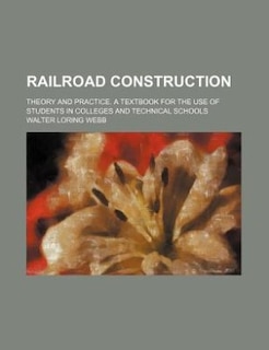 Railroad construction; Theory and practice. A textbook for the use of students in colleges and technical schools