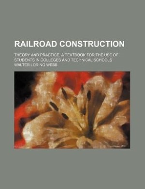 Railroad construction; Theory and practice. A textbook for the use of students in colleges and technical schools