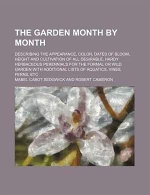 The garden month by month; describing the appearance, color, dates of bloom, height and cultivation of all desirable, hardy herbaceous perennials for the formal or wild garden with additional lists of aquatics, vines, ferns, etc