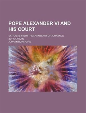 Pope Alexander VI and His Court; Extracts from the Latin Diary of Johannes Burchardus