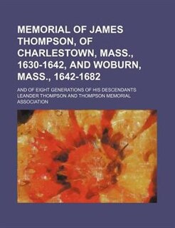 Memorial of James Thompson, of Charlestown, Mass., 1630-1642, and Woburn, Mass., 1642-1682; and of eight generations of his descendants
