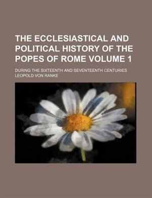 The ecclesiastical and political history of the popes of Rome Volume 1 ; during the sixteenth and seventeenth centuries